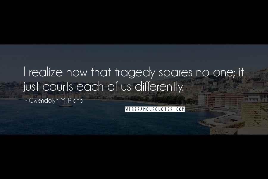 Gwendolyn M. Plano Quotes: I realize now that tragedy spares no one; it just courts each of us differently.