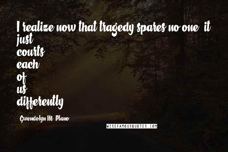 Gwendolyn M. Plano Quotes: I realize now that tragedy spares no one; it just courts each of us differently.