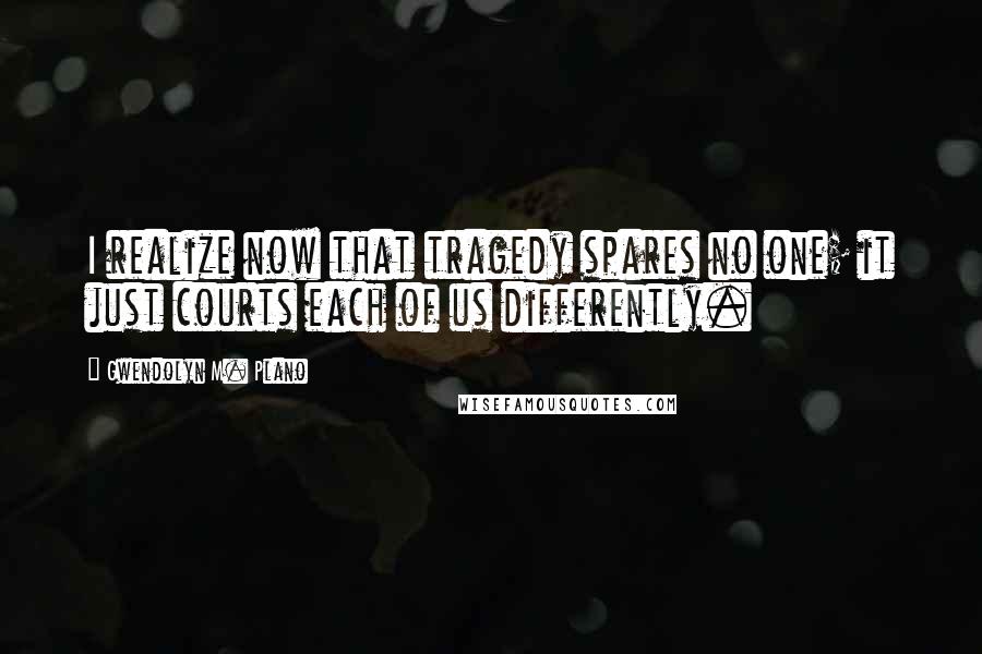 Gwendolyn M. Plano Quotes: I realize now that tragedy spares no one; it just courts each of us differently.