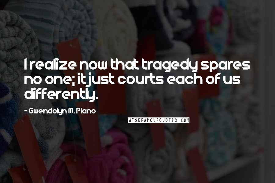 Gwendolyn M. Plano Quotes: I realize now that tragedy spares no one; it just courts each of us differently.