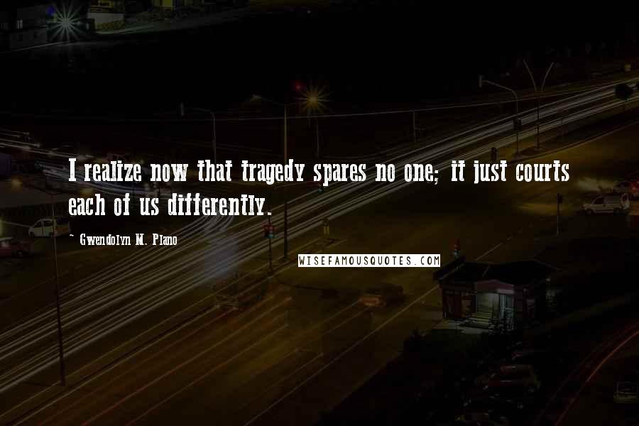 Gwendolyn M. Plano Quotes: I realize now that tragedy spares no one; it just courts each of us differently.