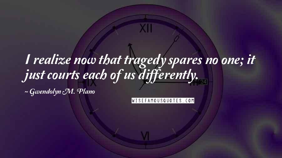 Gwendolyn M. Plano Quotes: I realize now that tragedy spares no one; it just courts each of us differently.