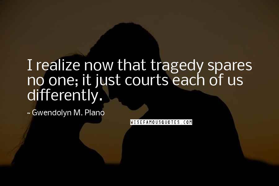 Gwendolyn M. Plano Quotes: I realize now that tragedy spares no one; it just courts each of us differently.