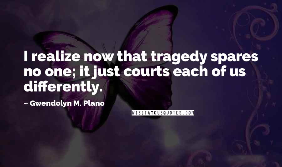 Gwendolyn M. Plano Quotes: I realize now that tragedy spares no one; it just courts each of us differently.