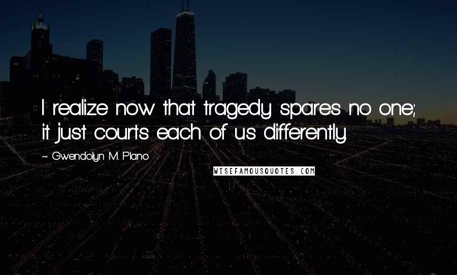 Gwendolyn M. Plano Quotes: I realize now that tragedy spares no one; it just courts each of us differently.