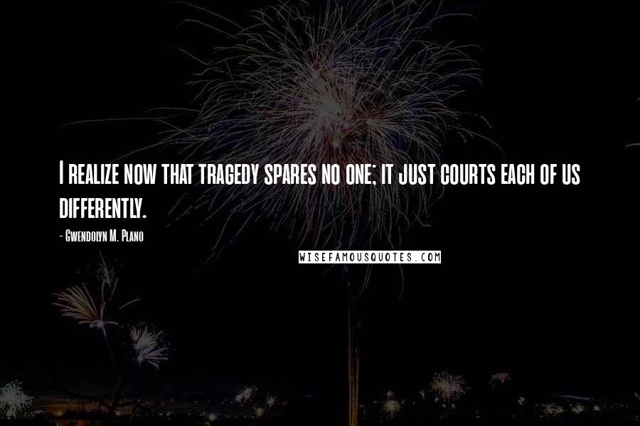 Gwendolyn M. Plano Quotes: I realize now that tragedy spares no one; it just courts each of us differently.