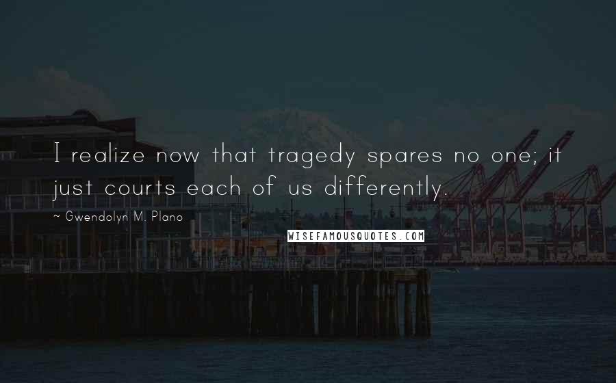 Gwendolyn M. Plano Quotes: I realize now that tragedy spares no one; it just courts each of us differently.