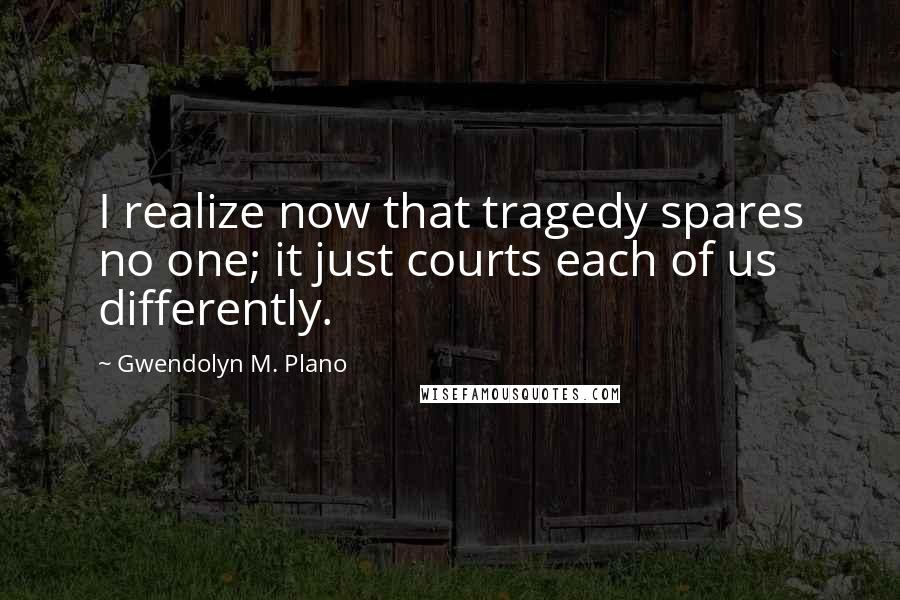 Gwendolyn M. Plano Quotes: I realize now that tragedy spares no one; it just courts each of us differently.