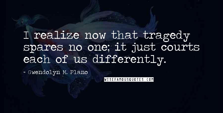 Gwendolyn M. Plano Quotes: I realize now that tragedy spares no one; it just courts each of us differently.