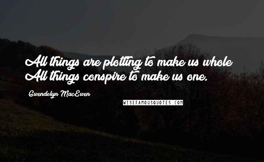Gwendolyn MacEwen Quotes: All things are plotting to make us whole / All things conspire to make us one.