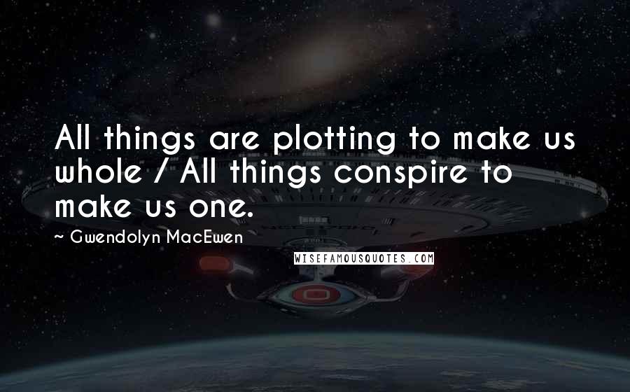 Gwendolyn MacEwen Quotes: All things are plotting to make us whole / All things conspire to make us one.