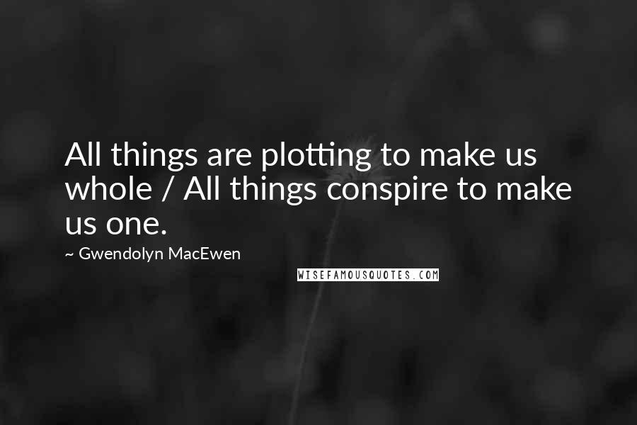 Gwendolyn MacEwen Quotes: All things are plotting to make us whole / All things conspire to make us one.