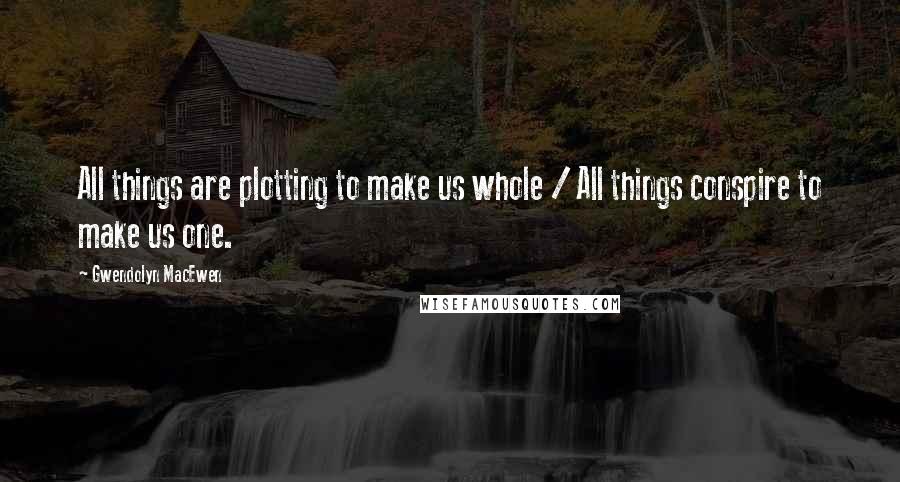 Gwendolyn MacEwen Quotes: All things are plotting to make us whole / All things conspire to make us one.