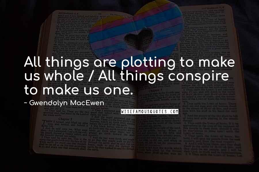 Gwendolyn MacEwen Quotes: All things are plotting to make us whole / All things conspire to make us one.