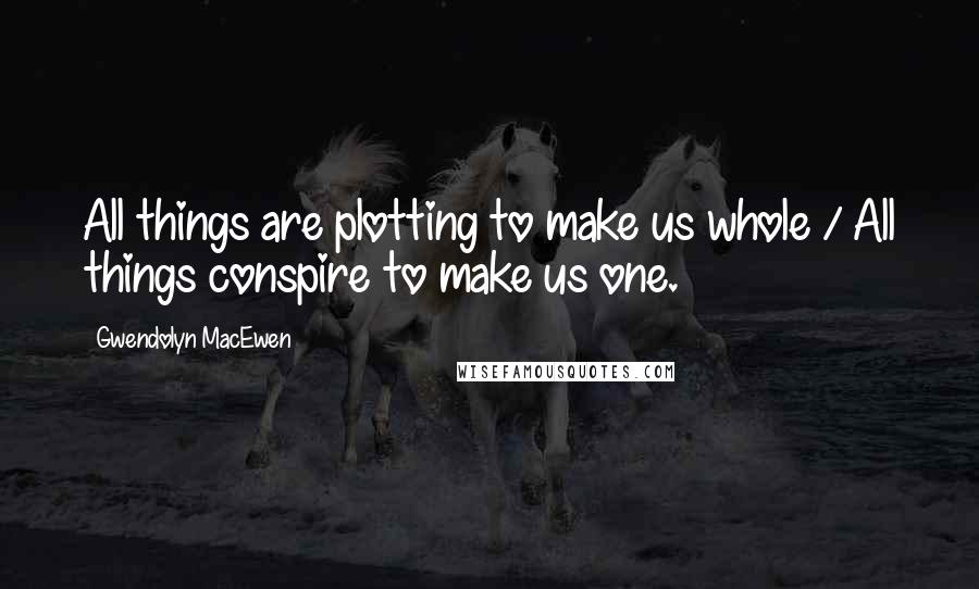 Gwendolyn MacEwen Quotes: All things are plotting to make us whole / All things conspire to make us one.