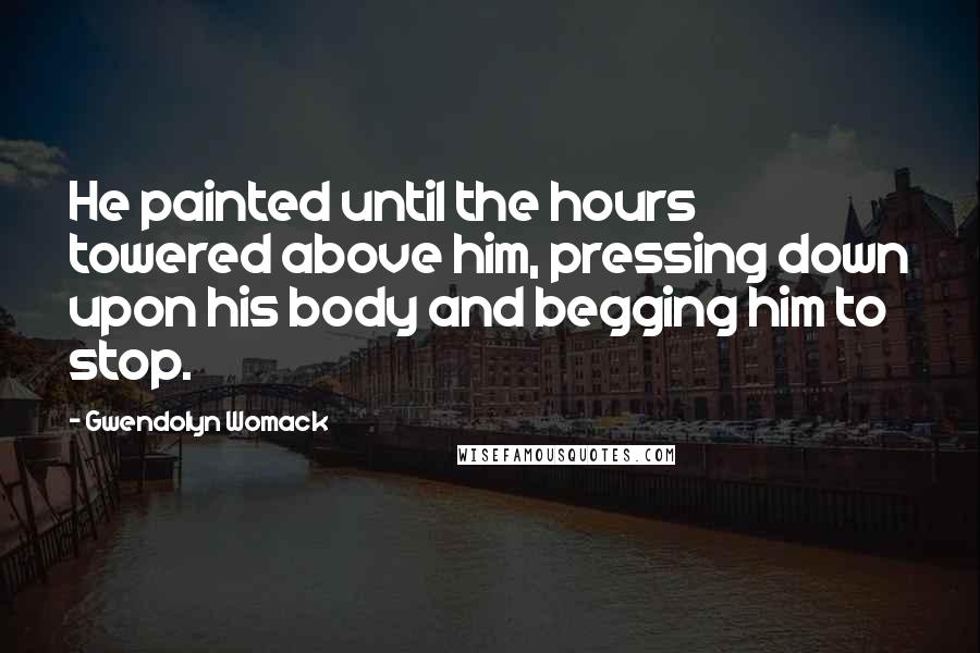 Gwendolyn Womack Quotes: He painted until the hours towered above him, pressing down upon his body and begging him to stop.