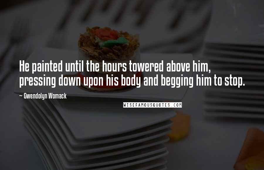 Gwendolyn Womack Quotes: He painted until the hours towered above him, pressing down upon his body and begging him to stop.