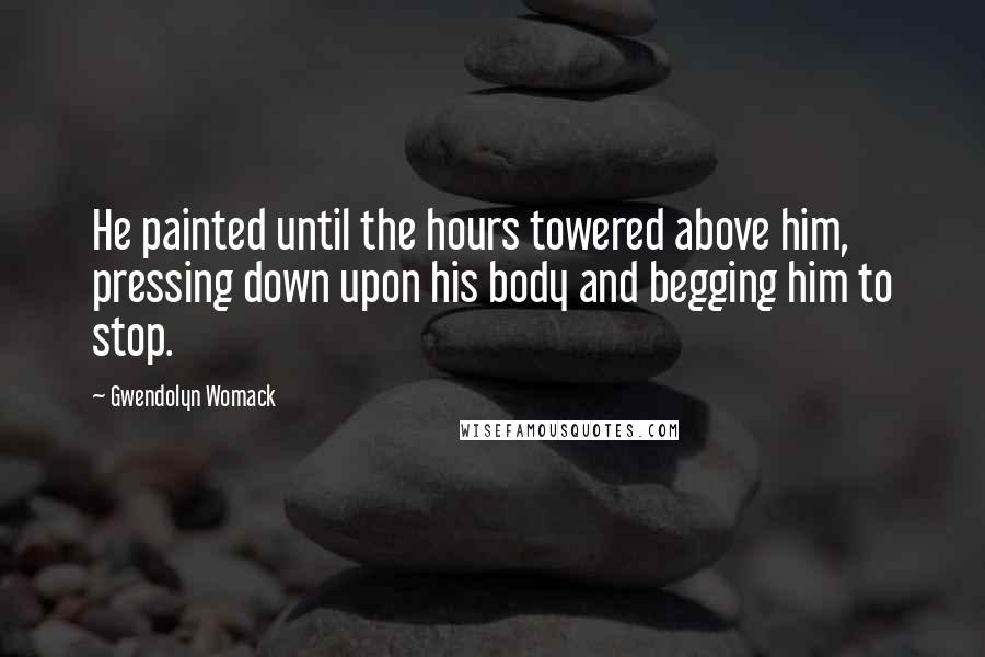 Gwendolyn Womack Quotes: He painted until the hours towered above him, pressing down upon his body and begging him to stop.