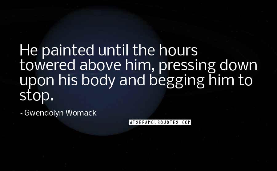 Gwendolyn Womack Quotes: He painted until the hours towered above him, pressing down upon his body and begging him to stop.