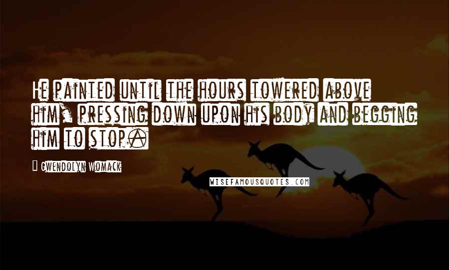 Gwendolyn Womack Quotes: He painted until the hours towered above him, pressing down upon his body and begging him to stop.