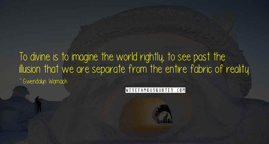 Gwendolyn Womack Quotes: To divine is to imagine the world rightly, to see past the illusion that we are separate from the entire fabric of reality.