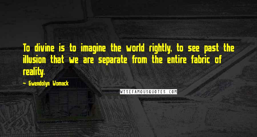 Gwendolyn Womack Quotes: To divine is to imagine the world rightly, to see past the illusion that we are separate from the entire fabric of reality.