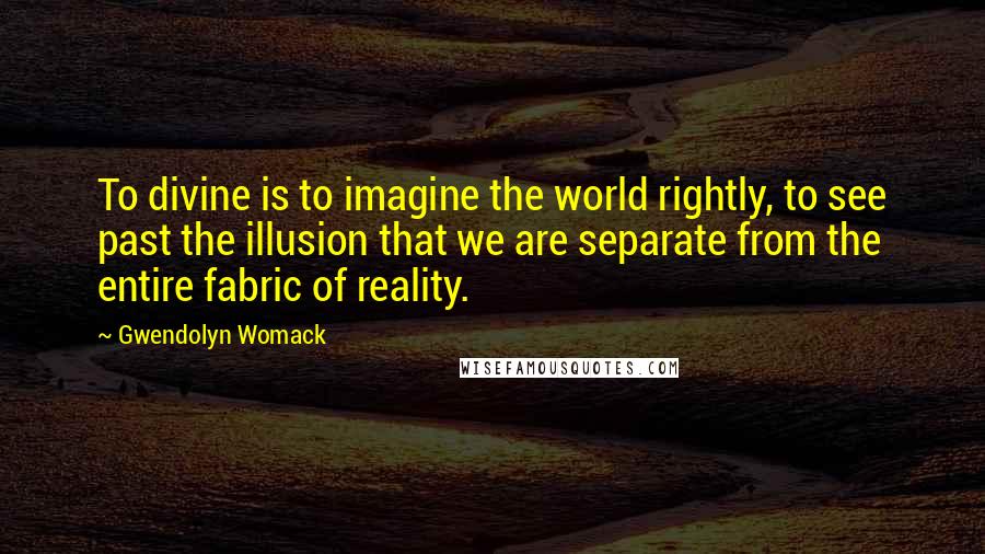 Gwendolyn Womack Quotes: To divine is to imagine the world rightly, to see past the illusion that we are separate from the entire fabric of reality.