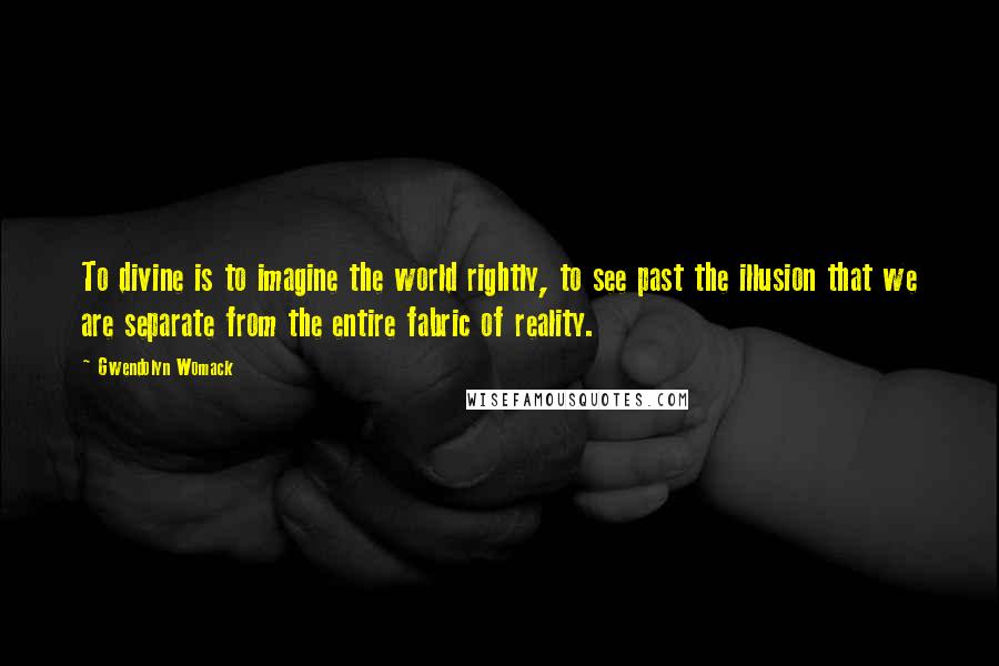 Gwendolyn Womack Quotes: To divine is to imagine the world rightly, to see past the illusion that we are separate from the entire fabric of reality.