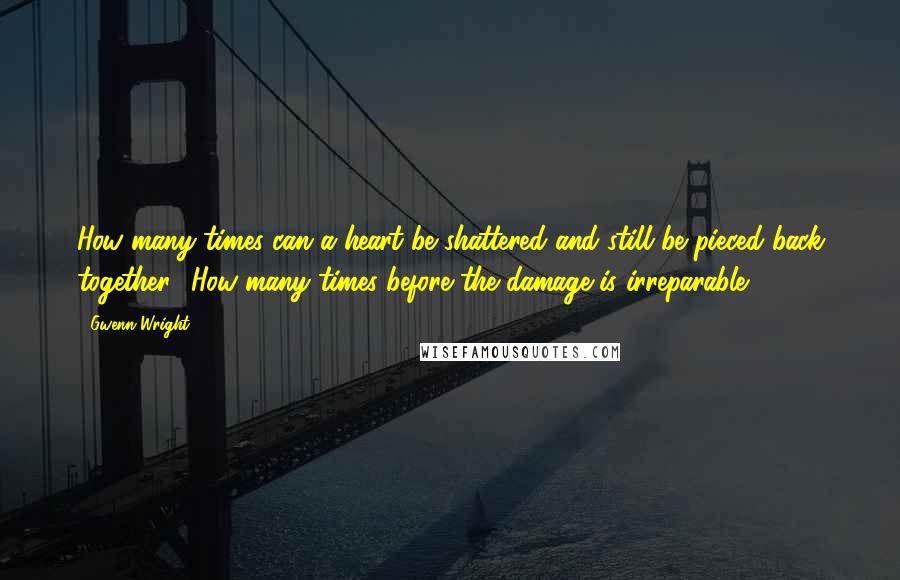 Gwenn Wright Quotes: How many times can a heart be shattered and still be pieced back together? How many times before the damage is irreparable?