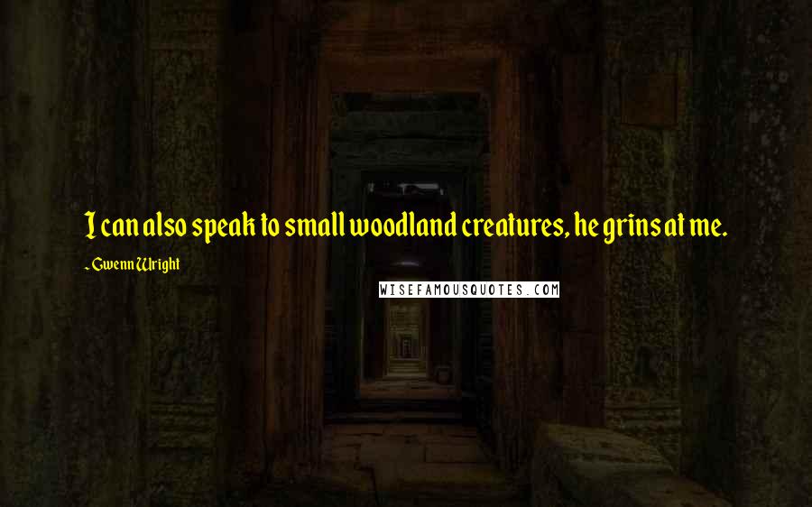 Gwenn Wright Quotes: I can also speak to small woodland creatures, he grins at me.