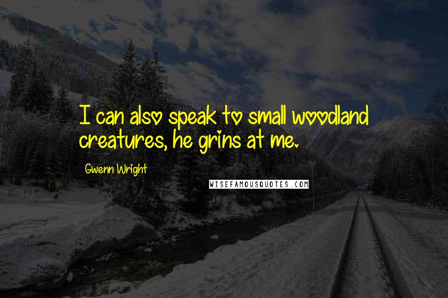 Gwenn Wright Quotes: I can also speak to small woodland creatures, he grins at me.