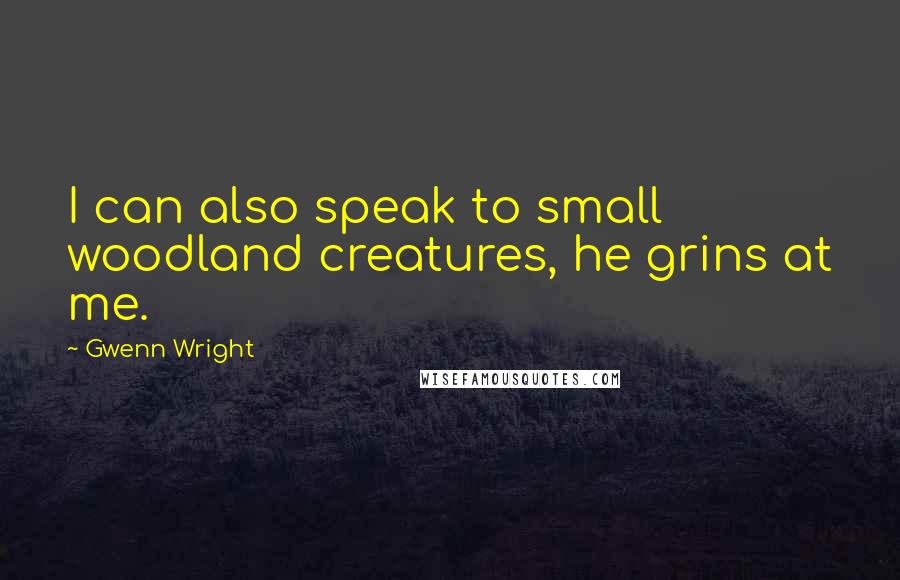 Gwenn Wright Quotes: I can also speak to small woodland creatures, he grins at me.