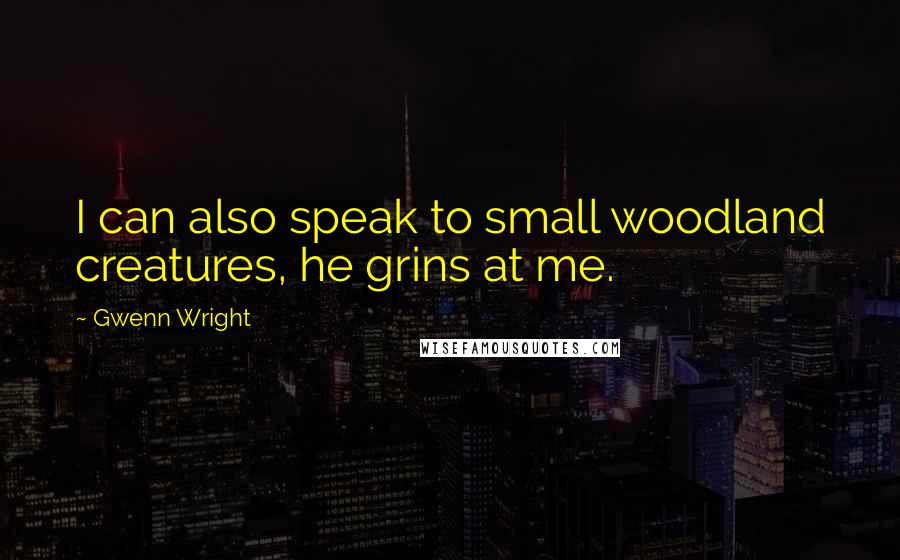 Gwenn Wright Quotes: I can also speak to small woodland creatures, he grins at me.