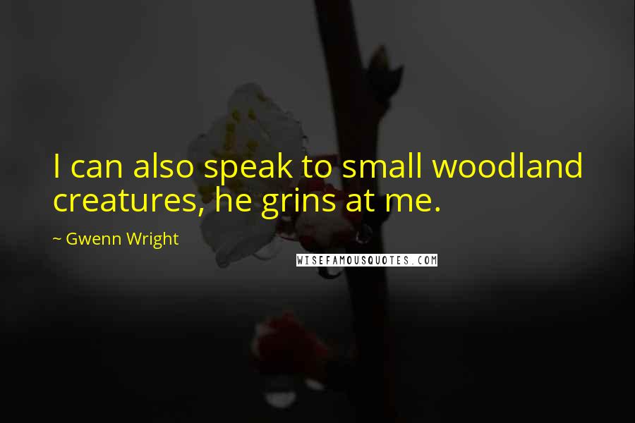 Gwenn Wright Quotes: I can also speak to small woodland creatures, he grins at me.