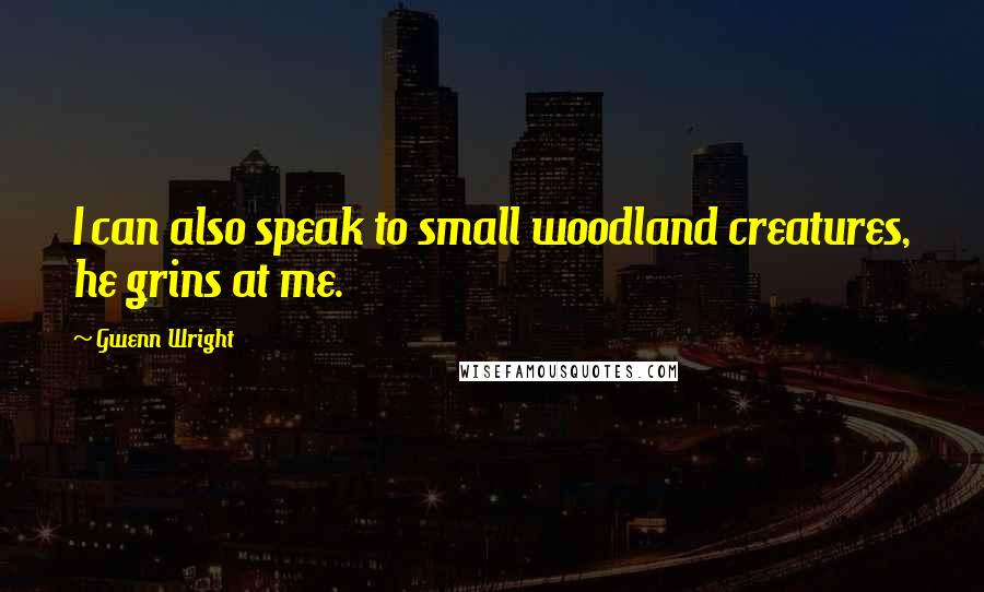 Gwenn Wright Quotes: I can also speak to small woodland creatures, he grins at me.