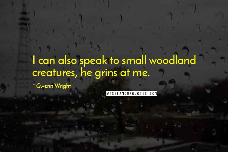 Gwenn Wright Quotes: I can also speak to small woodland creatures, he grins at me.