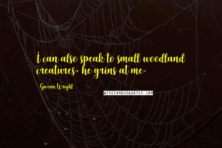 Gwenn Wright Quotes: I can also speak to small woodland creatures, he grins at me.