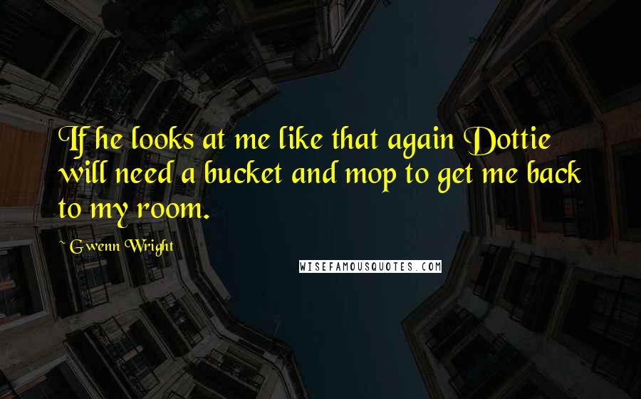 Gwenn Wright Quotes: If he looks at me like that again Dottie will need a bucket and mop to get me back to my room.