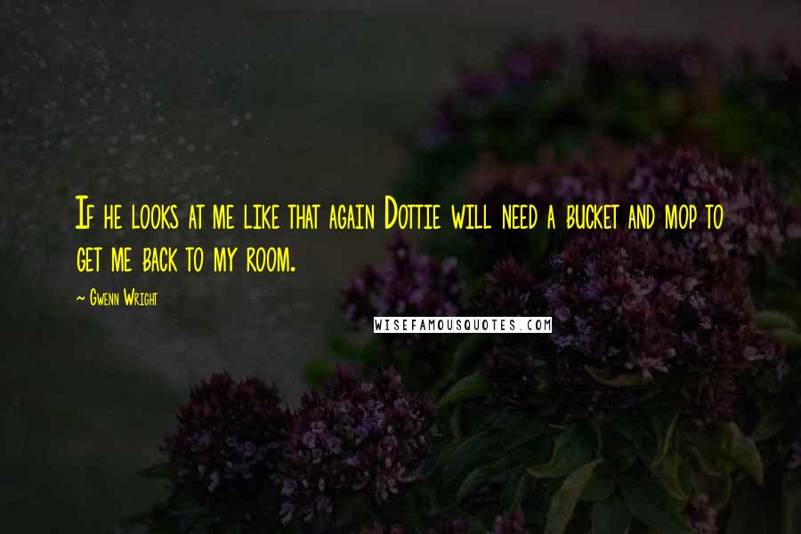 Gwenn Wright Quotes: If he looks at me like that again Dottie will need a bucket and mop to get me back to my room.