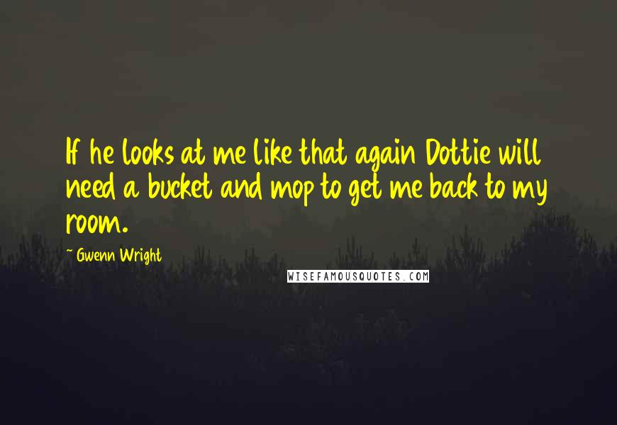 Gwenn Wright Quotes: If he looks at me like that again Dottie will need a bucket and mop to get me back to my room.