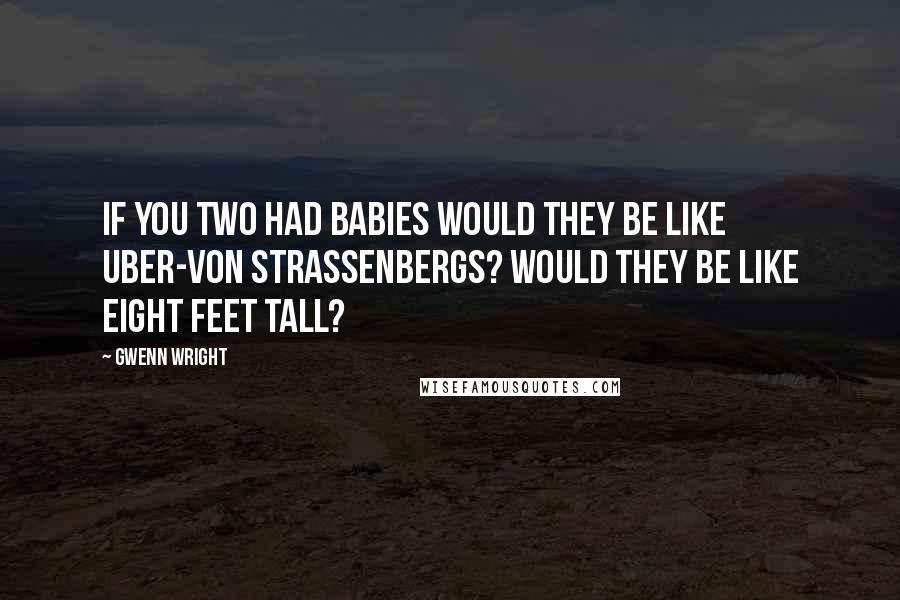 Gwenn Wright Quotes: If you two had babies would they be like uber-von Strassenbergs? Would they be like eight feet tall?