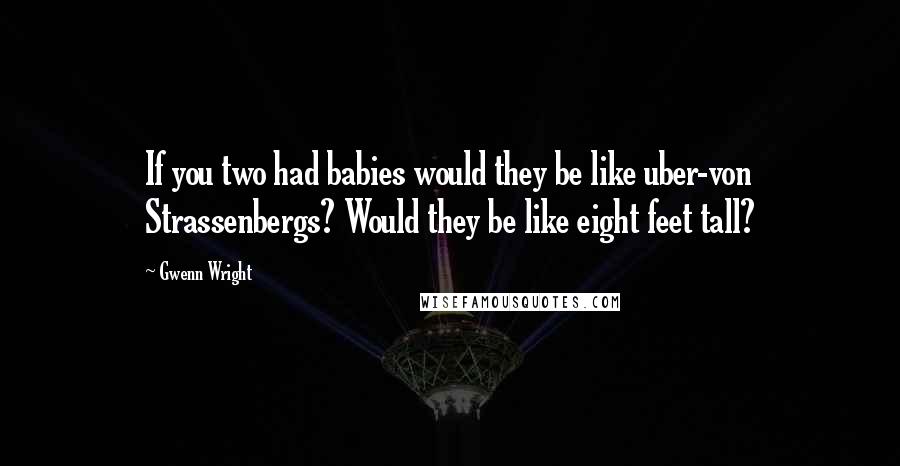 Gwenn Wright Quotes: If you two had babies would they be like uber-von Strassenbergs? Would they be like eight feet tall?