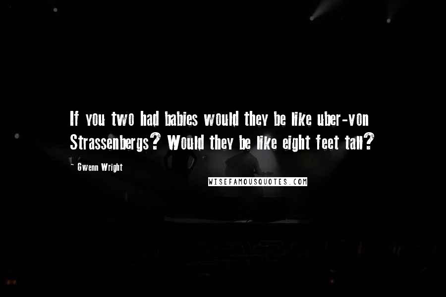 Gwenn Wright Quotes: If you two had babies would they be like uber-von Strassenbergs? Would they be like eight feet tall?