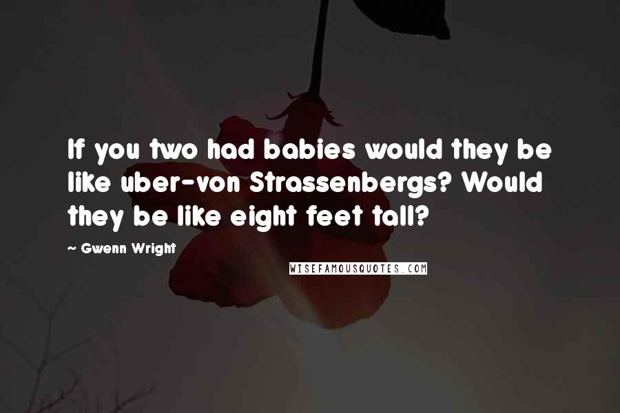 Gwenn Wright Quotes: If you two had babies would they be like uber-von Strassenbergs? Would they be like eight feet tall?