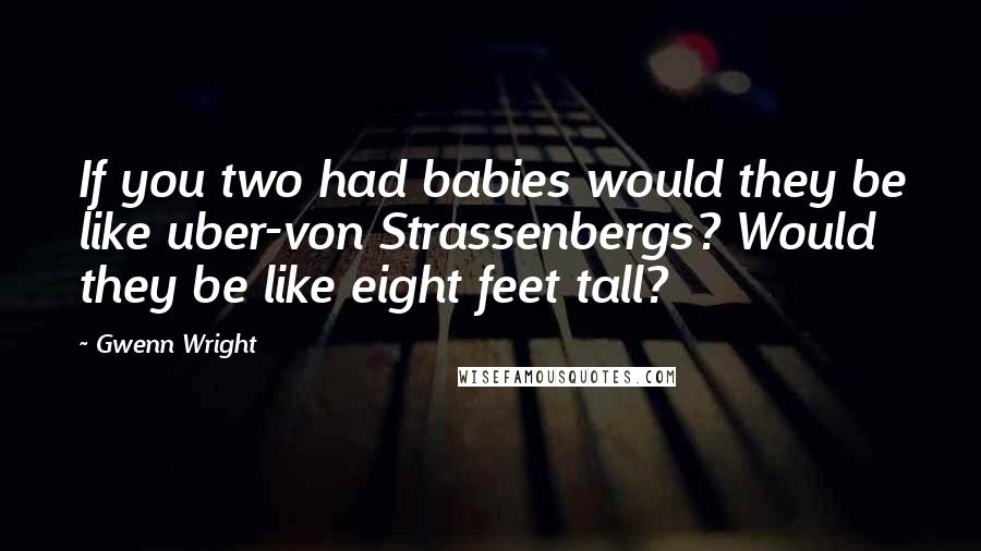 Gwenn Wright Quotes: If you two had babies would they be like uber-von Strassenbergs? Would they be like eight feet tall?