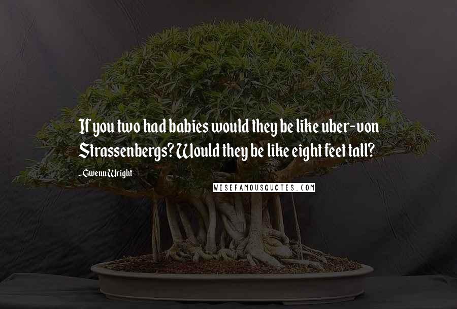 Gwenn Wright Quotes: If you two had babies would they be like uber-von Strassenbergs? Would they be like eight feet tall?