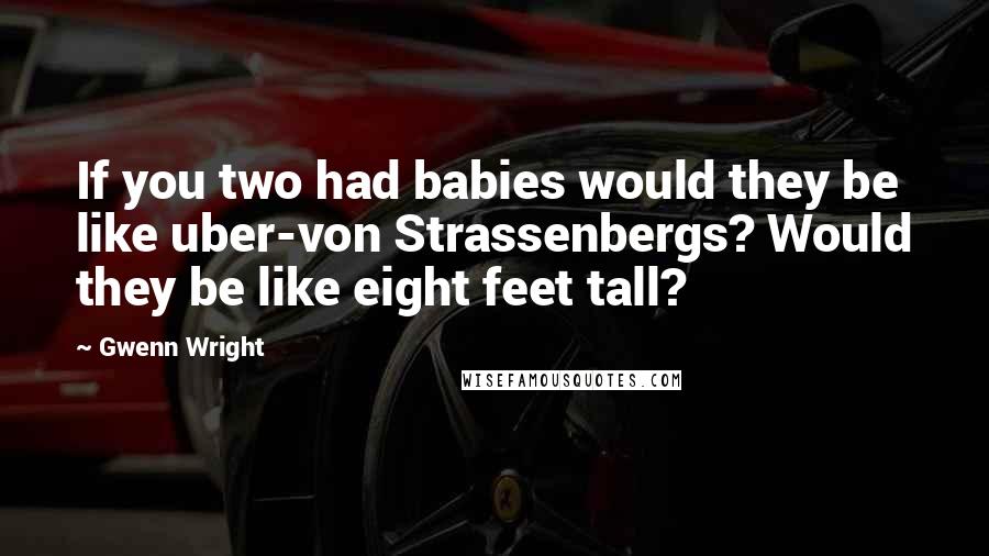 Gwenn Wright Quotes: If you two had babies would they be like uber-von Strassenbergs? Would they be like eight feet tall?