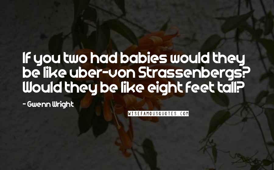 Gwenn Wright Quotes: If you two had babies would they be like uber-von Strassenbergs? Would they be like eight feet tall?