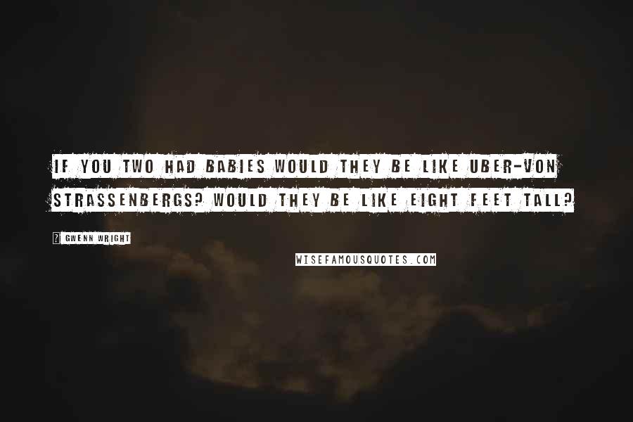 Gwenn Wright Quotes: If you two had babies would they be like uber-von Strassenbergs? Would they be like eight feet tall?