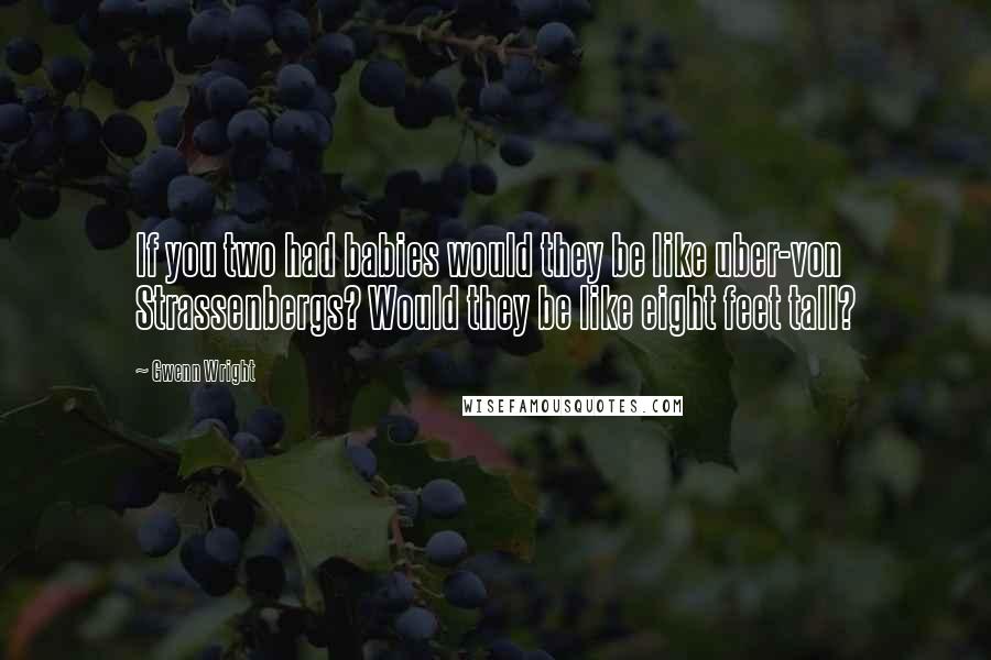 Gwenn Wright Quotes: If you two had babies would they be like uber-von Strassenbergs? Would they be like eight feet tall?